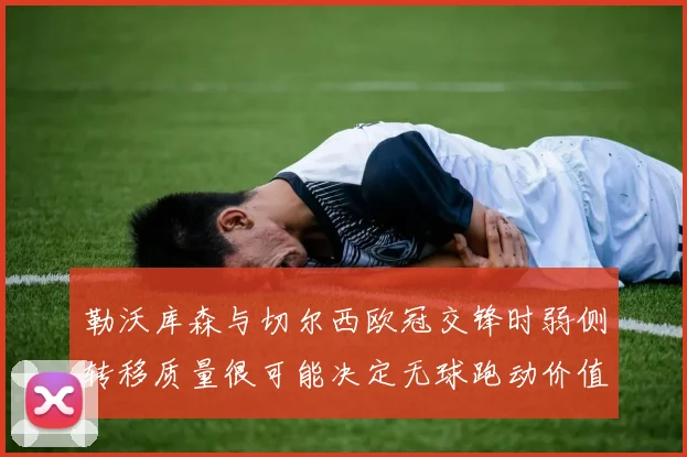 勒沃库森与切尔西欧冠交锋时弱侧转移质量很可能决定无球跑动价值