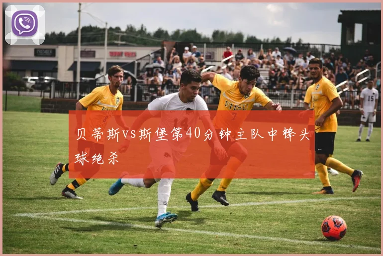 贝蒂斯vs斯堡第40分钟主队中锋头球绝杀