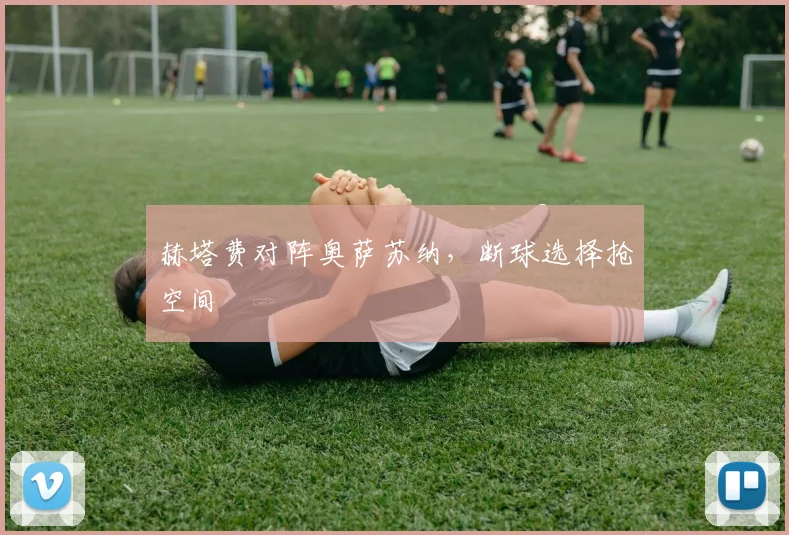 赫塔费对阵奥萨苏纳，断球选择抢空间