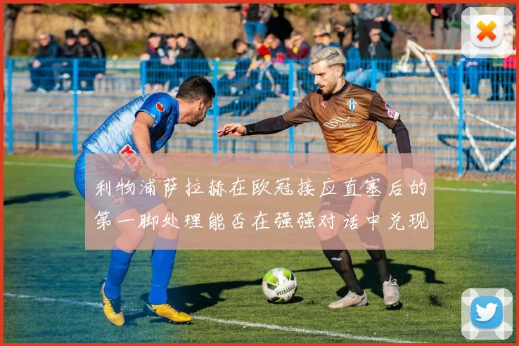利物浦萨拉赫在欧冠接应直塞后的第一脚处理能否在强强对话中兑现