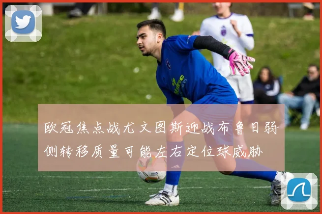 欧冠焦点战尤文图斯迎战布鲁日弱侧转移质量可能左右定位球威胁
