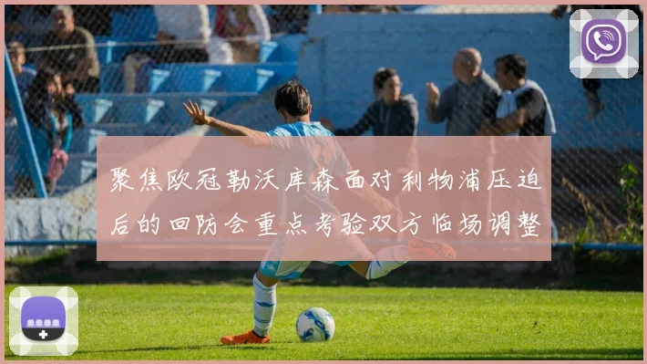 聚焦欧冠勒沃库森面对利物浦压迫后的回防会重点考验双方临场调整