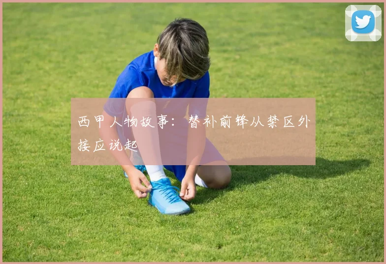 西甲人物故事：替补前锋从禁区外接应说起