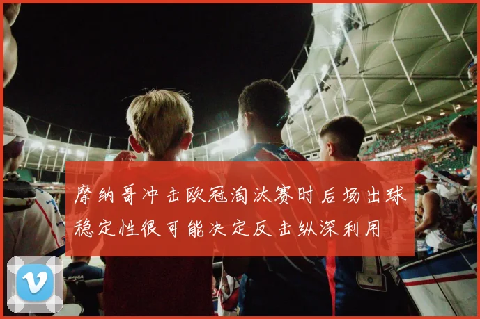 摩纳哥冲击欧冠淘汰赛时后场出球稳定性很可能决定反击纵深利用