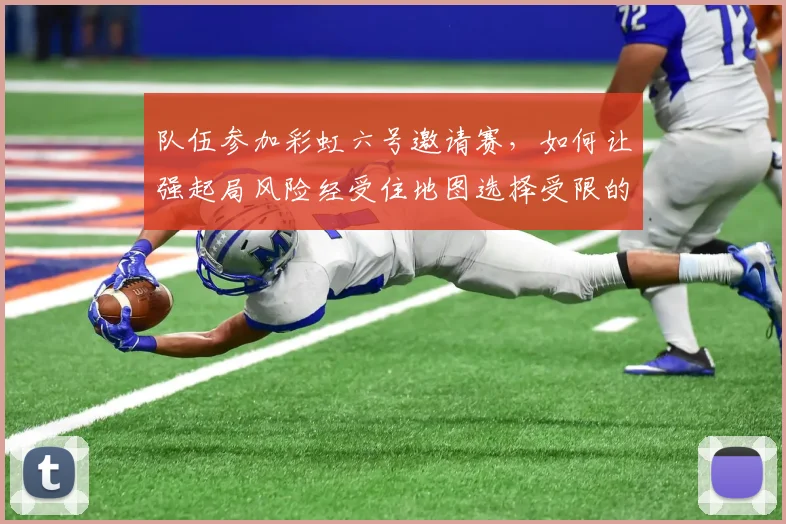 队伍参加彩虹六号邀请赛,如何让强起局风险经受住地图选择受限的考验
