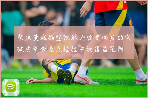 聚焦曼城福登欧冠连续变向后的突破质量会重点检验中场覆盖范围