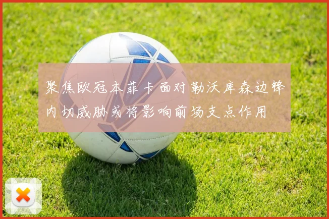 聚焦欧冠本菲卡面对勒沃库森边锋内切威胁或将影响前场支点作用