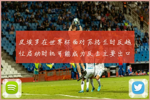 皮埃罗在世界杯面对苏格兰时反越位启动时机可能成为反击主要出口