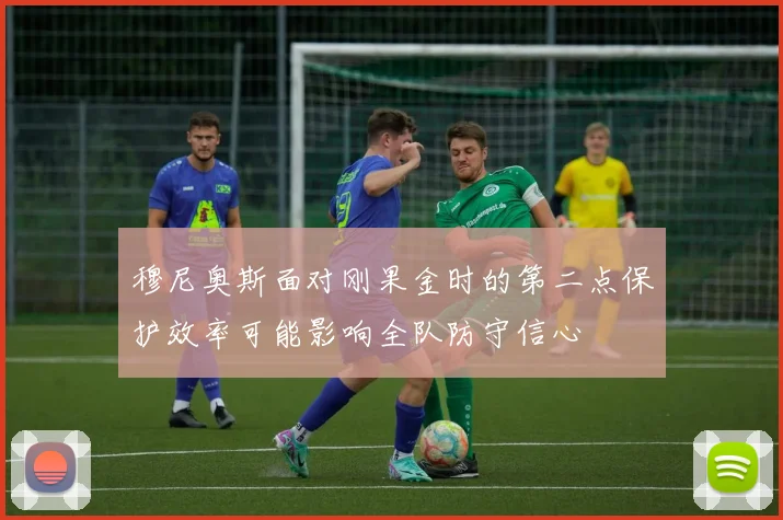 穆尼奥斯面对刚果金时的第二点保护效率可能影响全队防守信心