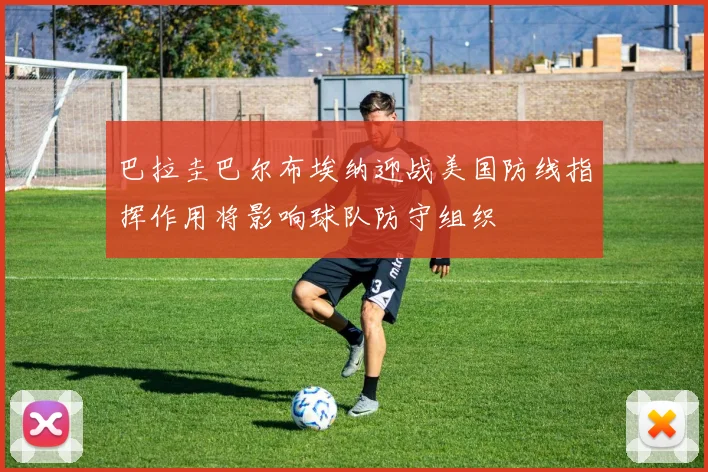 巴拉圭巴尔布埃纳迎战美国防线指挥作用将影响球队防守组织
