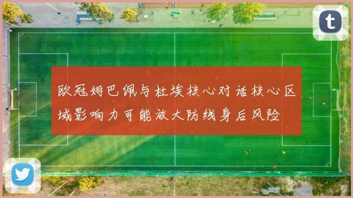 欧冠姆巴佩与杜埃核心对话核心区域影响力可能放大防线身后风险