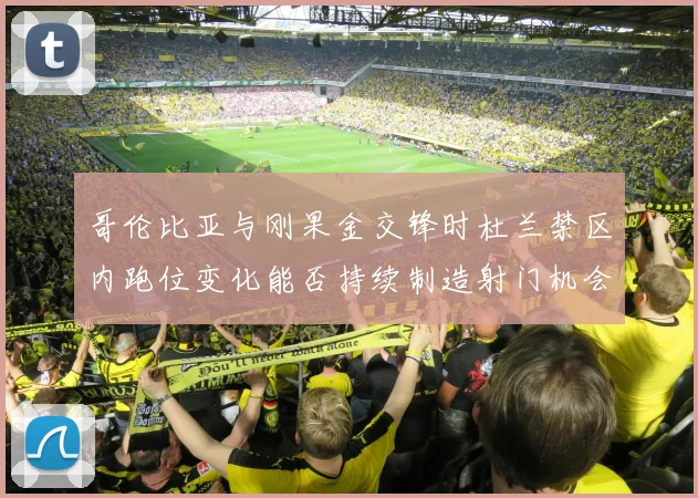 哥伦比亚与刚果金交锋时杜兰禁区内跑位变化能否持续制造射门机会