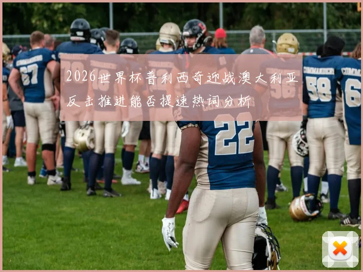 2026世界杯普利西奇迎战澳大利亚反击推进能否提速热词分析